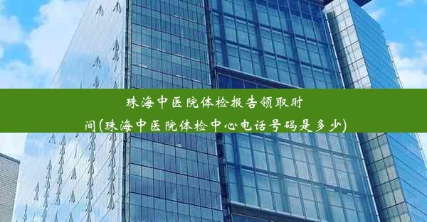 珠海中医院体检报告领取时间(珠海中医院体检中心电话号码是多少)