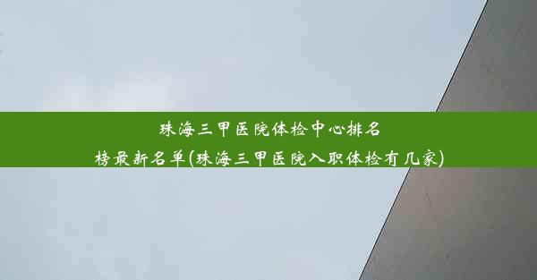 珠海三甲医院体检中心排名榜最新名单(珠海三甲医院入职体检有几家)