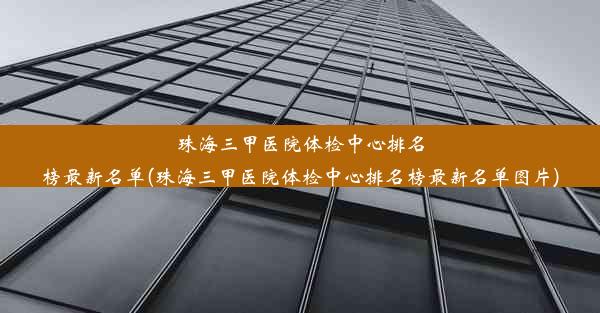 珠海三甲医院体检中心排名榜最新名单(珠海三甲医院体检中心排名榜最新名单图片)