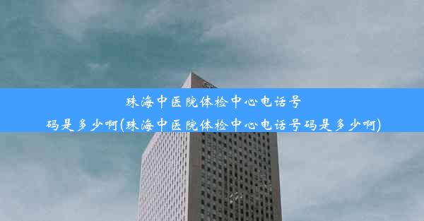 珠海中医院体检中心电话号码是多少啊(珠海中医院体检中心电话号码是多少啊)