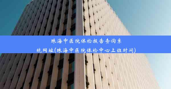 珠海中医院体检报告查询系统网址(珠海中医院体检中心上班时间)