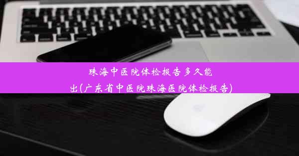 珠海中医院体检报告多久能出(广东省中医院珠海医院体检报告)