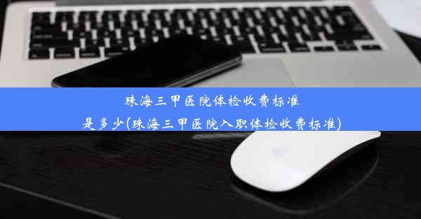 珠海三甲医院体检收费标准是多少(珠海三甲医院入职体检收费标准)