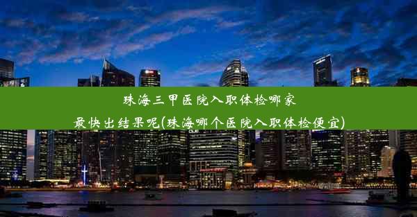 珠海三甲医院入职体检哪家最快出结果呢(珠海哪个医院入职体检便宜)