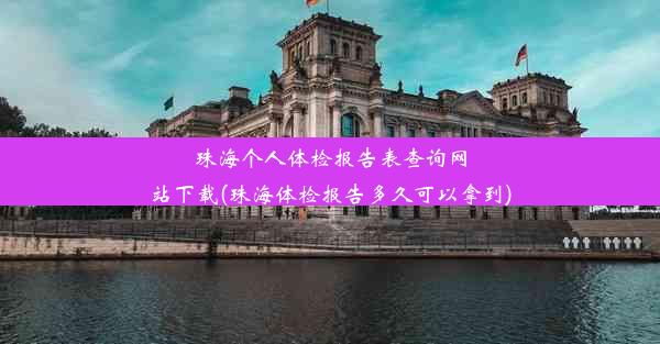 珠海个人体检报告表查询网站下载(珠海体检报告多久可以拿到)