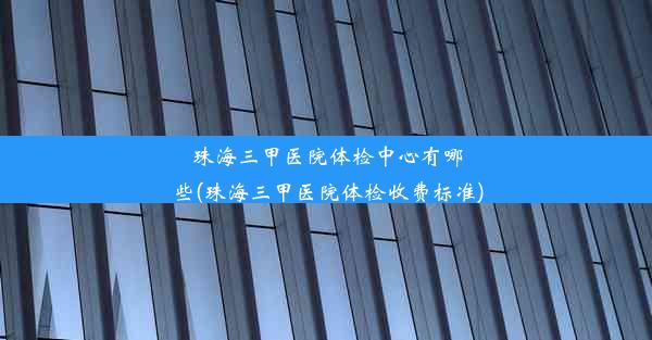 珠海三甲医院体检中心有哪些(珠海三甲医院体检收费标准)