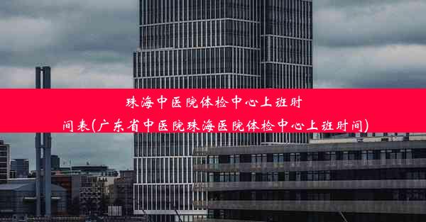 珠海中医院体检中心上班时间表(广东省中医院珠海医院体检中心上班时间)