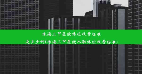 珠海三甲医院体检收费标准是多少啊(珠海三甲医院入职体检收费标准)