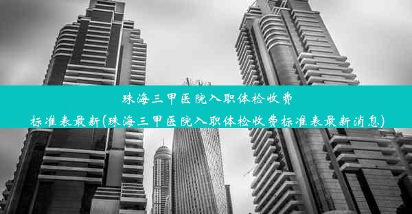 珠海三甲医院入职体检收费标准表最新(珠海三甲医院入职体检收费标准表最新消息)