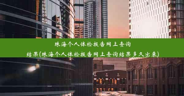 珠海个人体检报告网上查询结果(珠海个人体检报告网上查询结果多久出来)