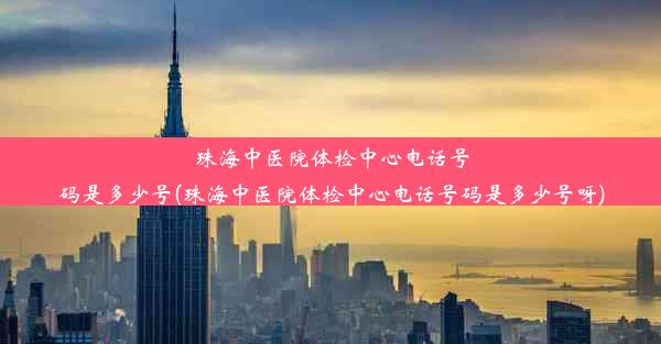 珠海中医院体检中心电话号码是多少号(珠海中医院体检中心电话号码是多少号呀)