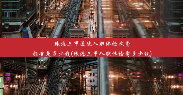 珠海三甲医院入职体检收费标准是多少钱(珠海三甲入职体检需多少钱)