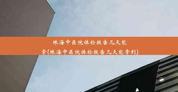 珠海中医院体检报告几天能拿(珠海中医院体检报告几天能拿到)