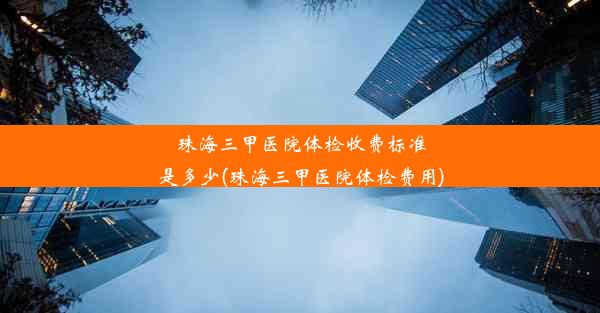 珠海三甲医院体检收费标准是多少(珠海三甲医院体检费用)