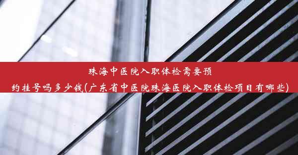 珠海中医院入职体检需要预约挂号吗多少钱(广东省中医院珠海医院入职体检项目有哪些)