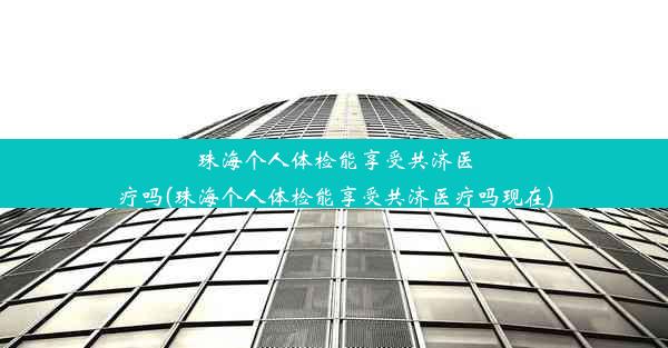 珠海个人体检能享受共济医疗吗(珠海个人体检能享受共济医疗吗现在)