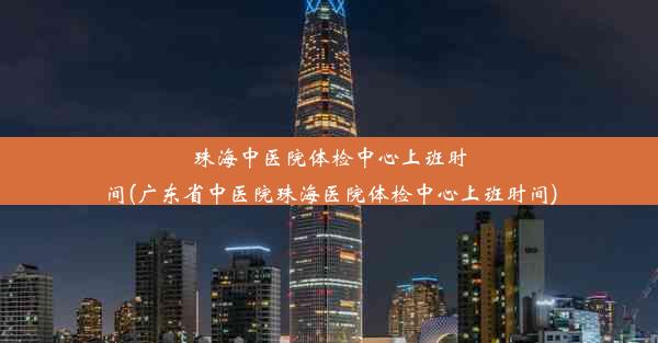 珠海中医院体检中心上班时间(广东省中医院珠海医院体检中心上班时间)