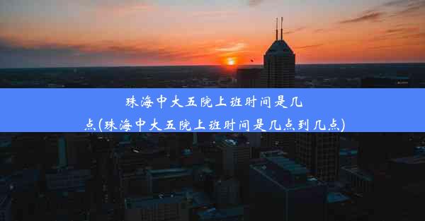 珠海中大五院上班时间是几点(珠海中大五院上班时间是几点到几点)