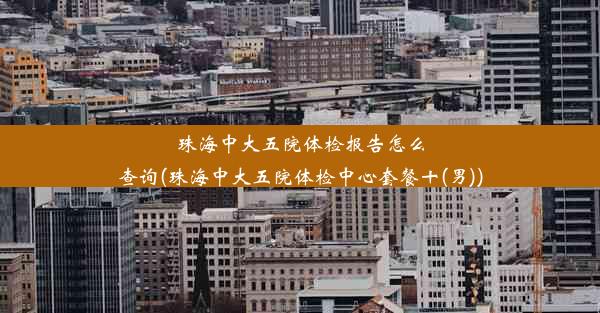 珠海中大五院体检报告怎么查询(珠海中大五院体检中心套餐十(男))