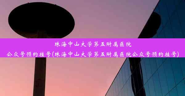 珠海中山大学第五附属医院公众号预约挂号(珠海中山大学第五附属医院公众号预约挂号)