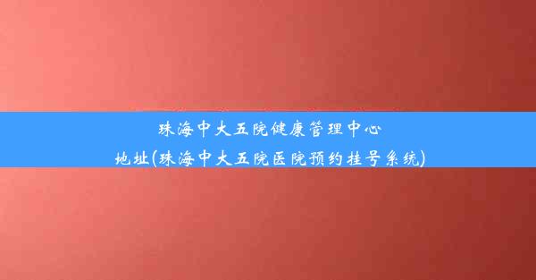 珠海中大五院健康管理中心地址(珠海中大五院医院预约挂号系统)