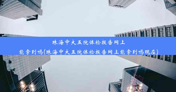 珠海中大五院体检报告网上能拿到吗(珠海中大五院体检报告网上能拿到吗现在)