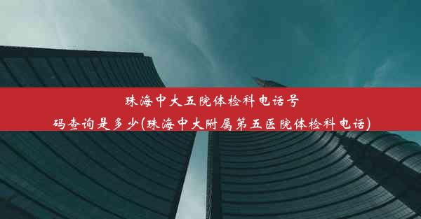 珠海中大五院体检科电话号码查询是多少(珠海中大附属第五医院体检科电话)