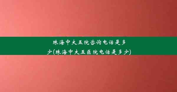 珠海中大五院咨询电话是多少(珠海中大五医院电话是多少)