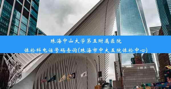 珠海中山大学第五附属医院体检科电话号码查询(珠海市中大五院体检中心)