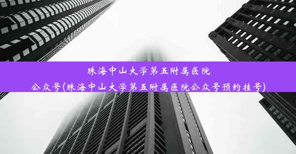 珠海中山大学第五附属医院公众号(珠海中山大学第五附属医院公众号预约挂号)