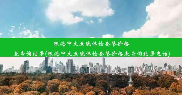 珠海中大五院体检套餐价格表查询结果(珠海中大五院体检套餐价格表查询结果电话)