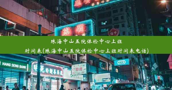 珠海中山五院体检中心上班时间表(珠海中山五院体检中心上班时间表电话)