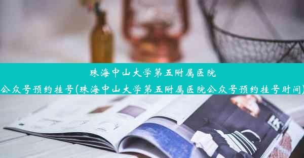 珠海中山大学第五附属医院公众号预约挂号(珠海中山大学第五附属医院公众号预约挂号时间)