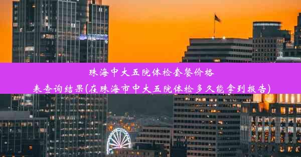 珠海中大五院体检套餐价格表查询结果(在珠海市中大五院体检多久能拿到报告)