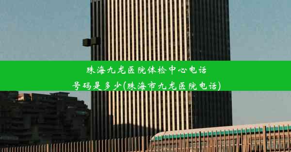 珠海九龙医院体检中心电话号码是多少(珠海市九龙医院电话)