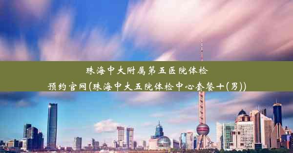 珠海中大附属第五医院体检预约官网(珠海中大五院体检中心套餐十(男))