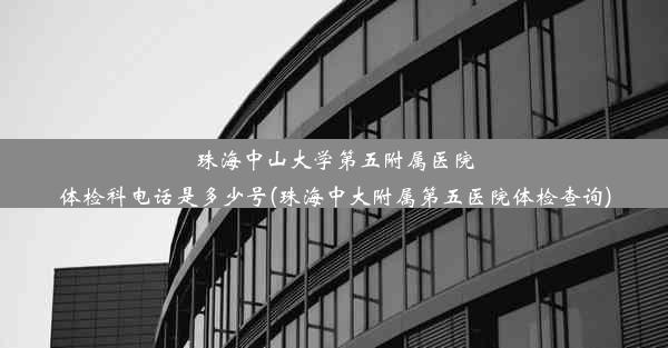 珠海中山大学第五附属医院体检科电话是多少号(珠海中大附属第五医院体检查询)