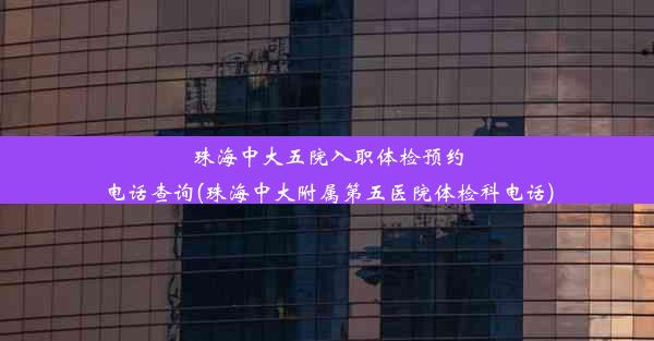 珠海中大五院入职体检预约电话查询(珠海中大附属第五医院体检科电话)