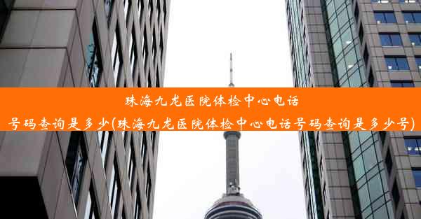 珠海九龙医院体检中心电话号码查询是多少(珠海九龙医院体检中心电话号码查询是多少号)