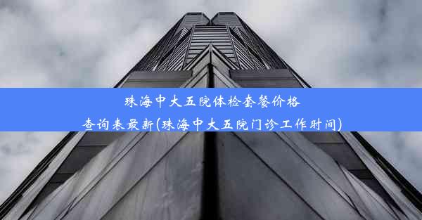 珠海中大五院体检套餐价格查询表最新(珠海中大五院门诊工作时间)