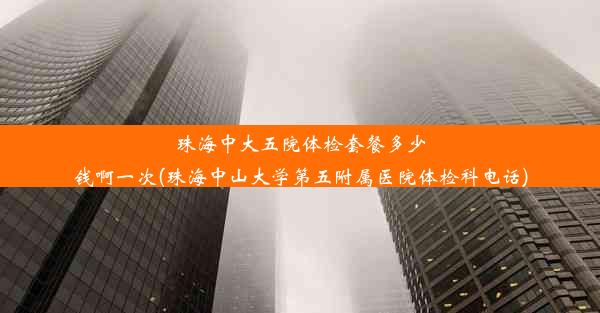 珠海中大五院体检套餐多少钱啊一次(珠海中山大学第五附属医院体检科电话)