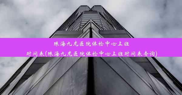 珠海九龙医院体检中心上班时间表(珠海九龙医院体检中心上班时间表查询)