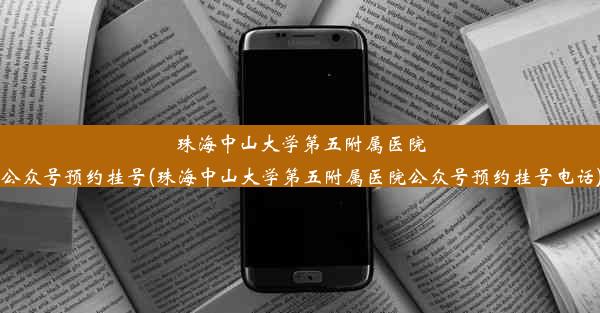 珠海中山大学第五附属医院公众号预约挂号(珠海中山大学第五附属医院公众号预约挂号电话)