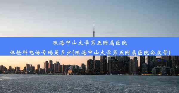 珠海中山大学第五附属医院体检科电话号码是多少(珠海中山大学第五附属医院公众号)