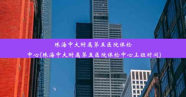 珠海中大附属第五医院体检中心(珠海中大附属第五医院体检中心上班时间)