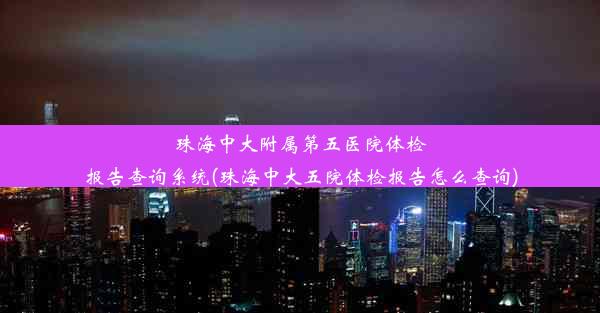 珠海中大附属第五医院体检报告查询系统(珠海中大五院体检报告怎么查询)