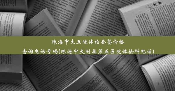 珠海中大五院体检套餐价格查询电话号码(珠海中大附属第五医院体检科电话)