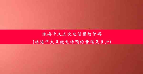 珠海中大五院电话预约号码(珠海中大五院电话预约号码是多少)