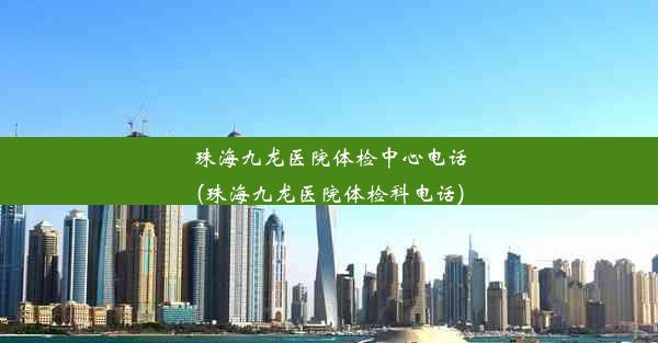 珠海九龙医院体检中心电话(珠海九龙医院体检科电话)