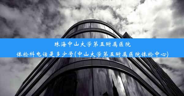 珠海中山大学第五附属医院体检科电话是多少号(中山大学第五附属医院体检中心)